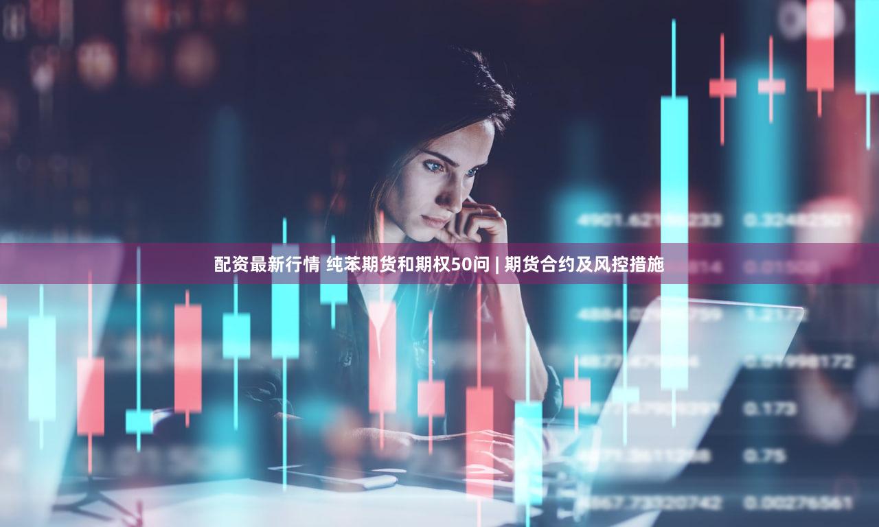配资最新行情 纯苯期货和期权50问 | 期货合约及风控措施