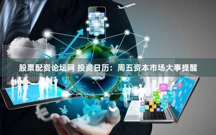 股票配资论坛网 投资日历:周五资本市场大事提醒