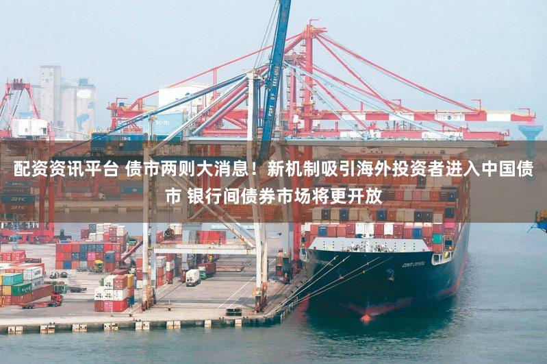 配资资讯平台 债市两则大消息!新机制吸引海外投资者进入中国债市 银行间债券市场将更开放