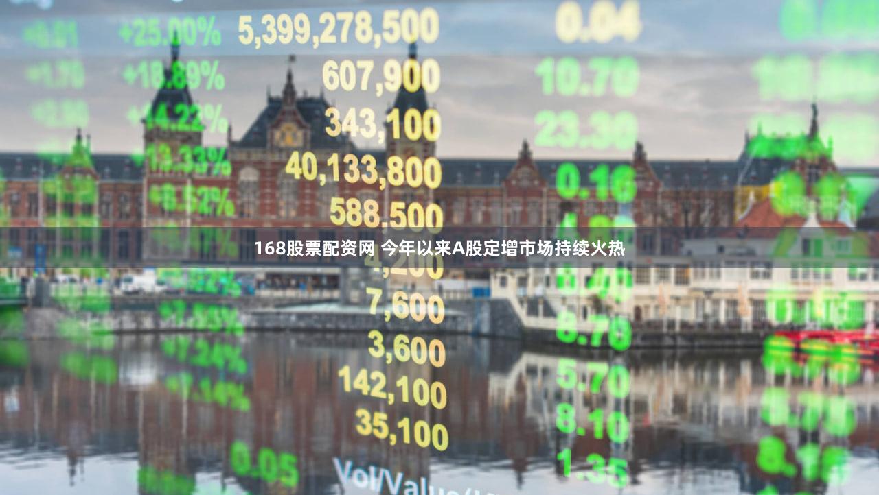 168股票配资网 今年以来A股定增市场持续火热