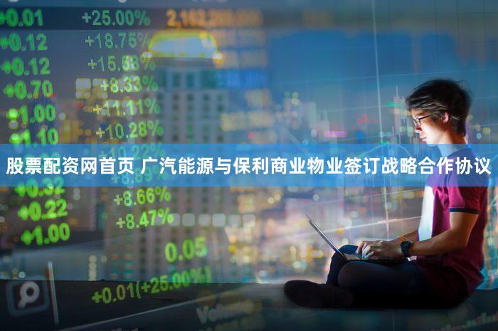 股票配资网首页 广汽能源与保利商业物业签订战略合作协议