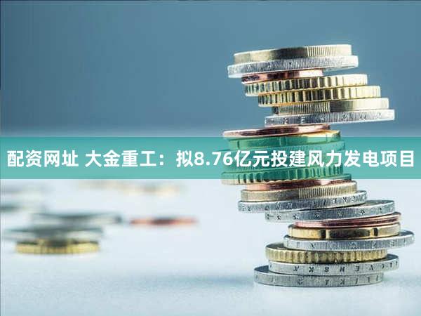 配资网址 大金重工：拟8.76亿元投建风力发电项目