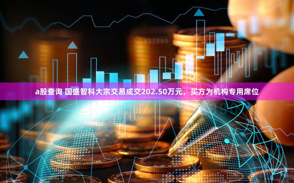 a股查询 国盛智科大宗交易成交202.50万元，买方为机构专用席位