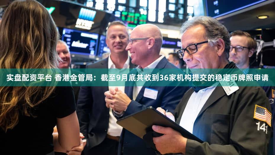 实盘配资平台 香港金管局：截至9月底共收到36家机构提交的稳定币牌照申请