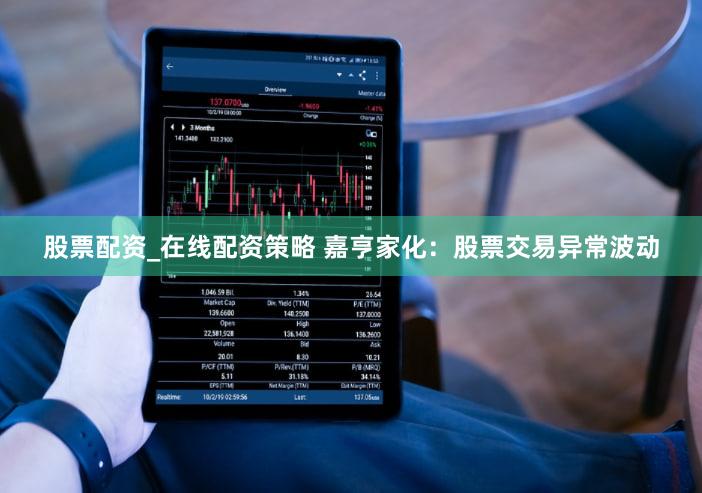 股票配资_在线配资策略 嘉亨家化：股票交易异常波动