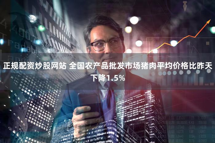 正规配资炒股网站 全国农产品批发市场猪肉平均价格比昨天下降1.5%