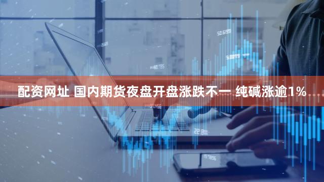 配资网址 国内期货夜盘开盘涨跌不一 纯碱涨逾1%