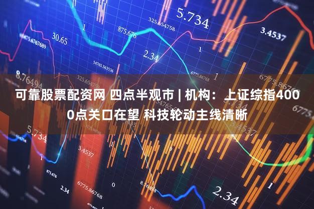 可靠股票配资网 四点半观市 | 机构：上证综指4000点关口在望 科技轮动主线清晰
