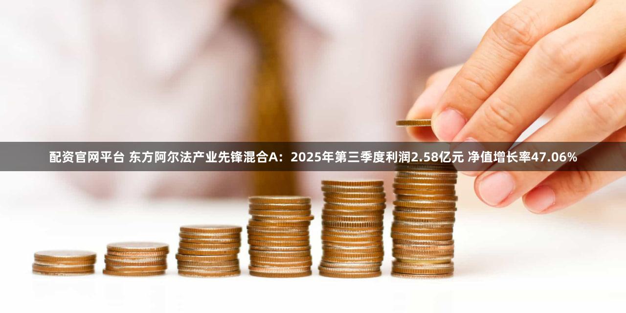 配资官网平台 东方阿尔法产业先锋混合A：2025年第三季度利润2.58亿元 净值增长率47.06%