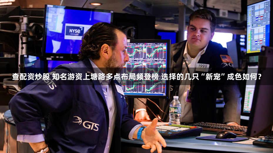 查配资炒股 知名游资上塘路多点布局频登榜 选择的几只“新宠”成色如何？