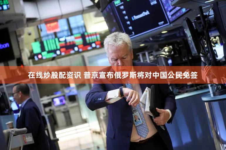 在线炒股配资识 普京宣布俄罗斯将对中国公民免签