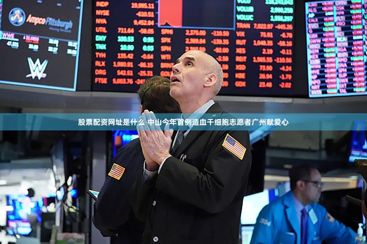 股票配资网址是什么 中山今年首例造血干细胞志愿者广州献爱心