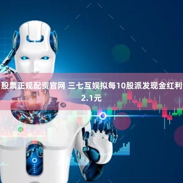 股票正规配资官网 三七互娱拟每10股派发现金红利2.1元