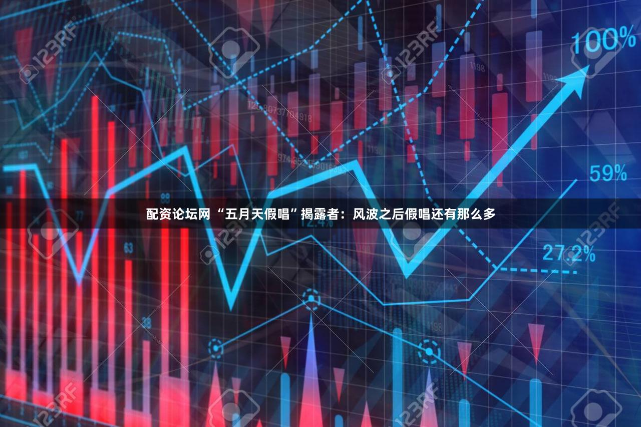 配资论坛网 “五月天假唱”揭露者：风波之后假唱还有那么多