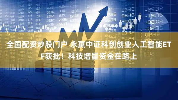 全国配资炒股门户 永赢中证科创创业人工智能ETF获批！科技增量资金在路上