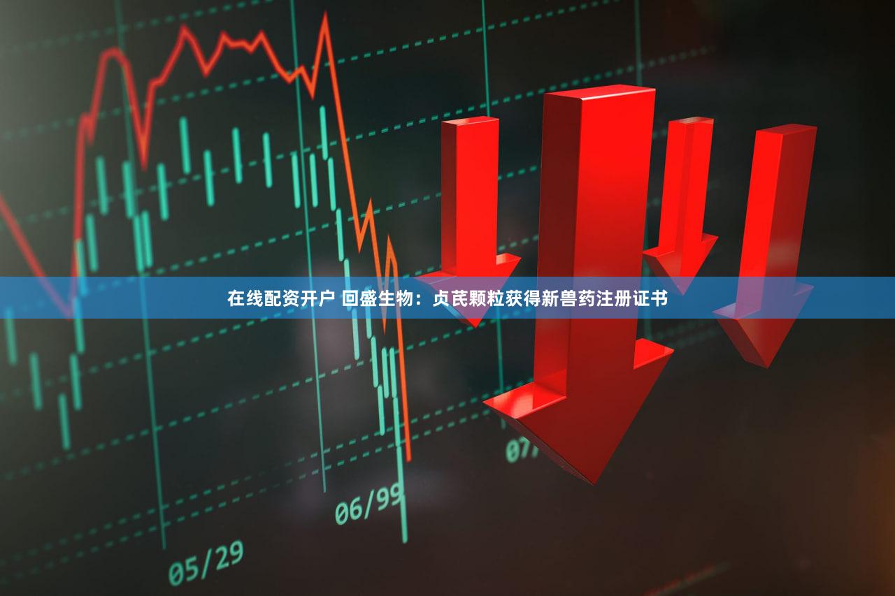 在线配资开户 回盛生物：贞芪颗粒获得新兽药注册证书