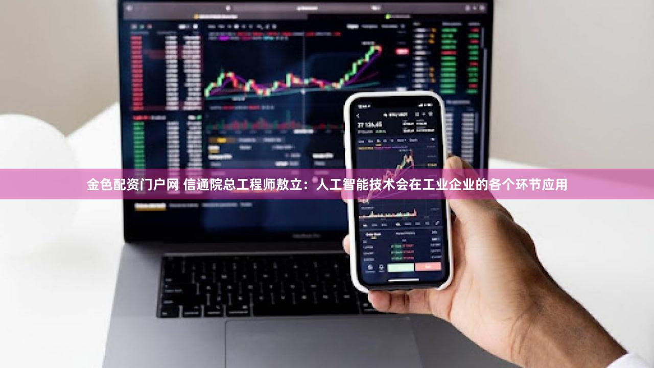 金色配资门户网 信通院总工程师敖立：人工智能技术会在工业企业的各个环节应用