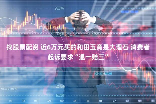 找股票配资 近6万元买的和田玉竟是大理石 消费者起诉要求“退一赔三”