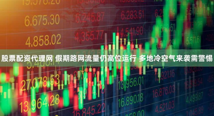 股票配资代理网 假期路网流量仍高位运行 多地冷空气来袭需警惕