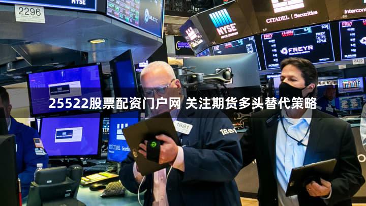 25522股票配资门户网 关注期货多头替代策略