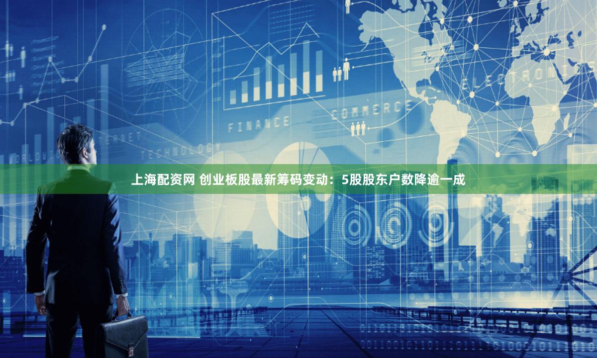 上海配资网 创业板股最新筹码变动：5股股东户数降逾一成