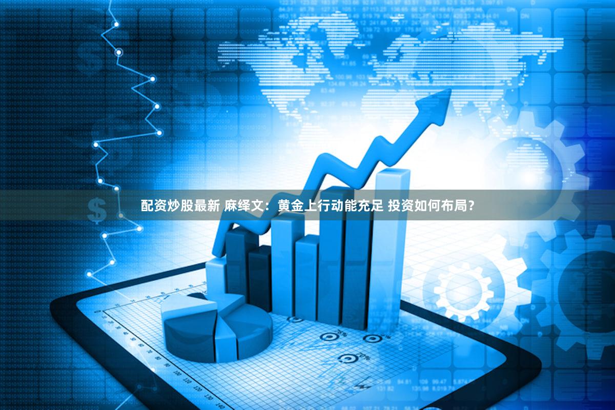 配资炒股最新 麻绎文：黄金上行动能充足 投资如何布局？