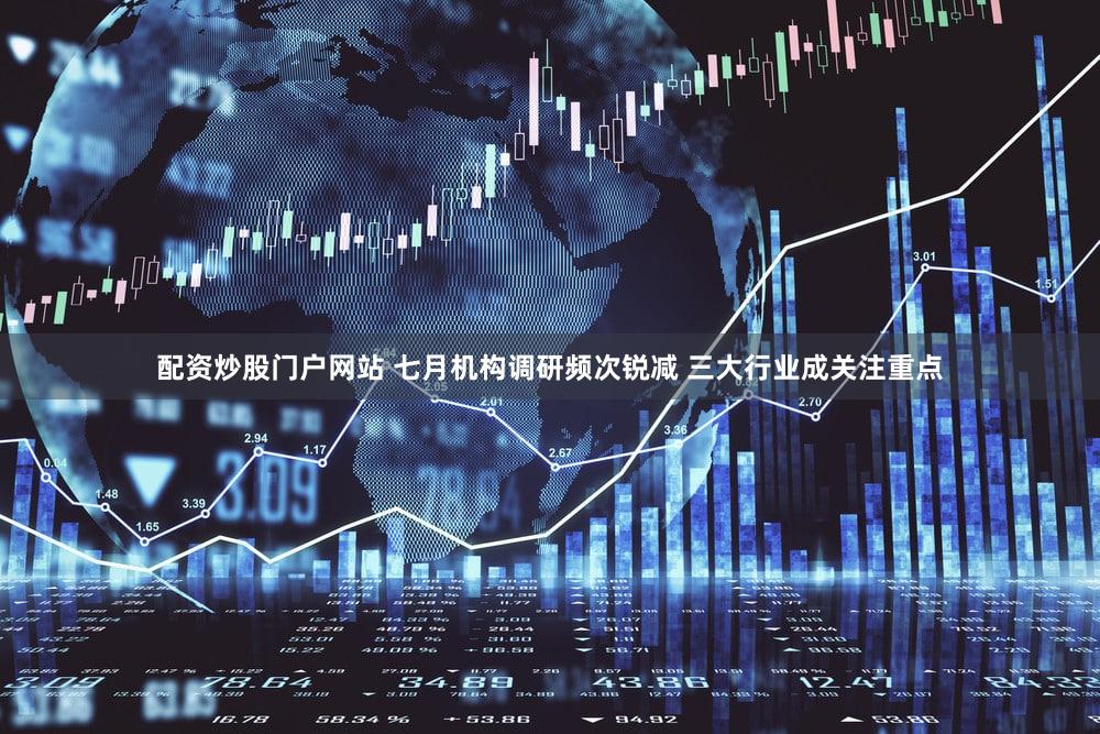 配资炒股门户网站 七月机构调研频次锐减 三大行业成关注重点