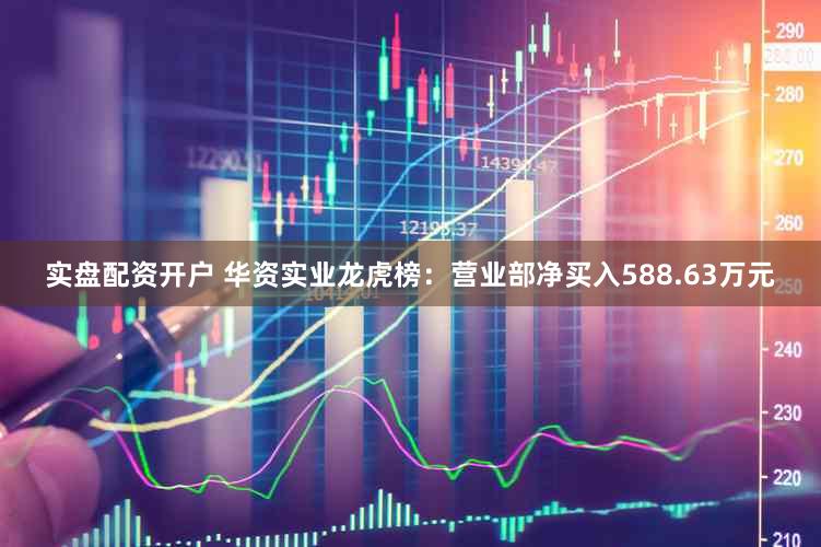 实盘配资开户 华资实业龙虎榜：营业部净买入588.63万元