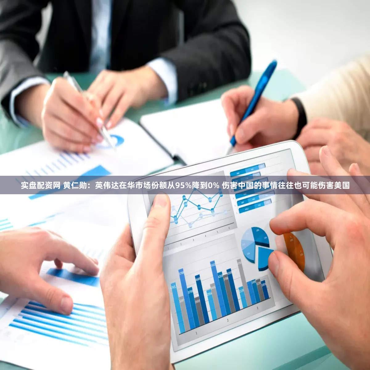 实盘配资网 黄仁勋:英伟达在华市场份额从95%降到0% 伤害中国的事情往往也可能伤害美国