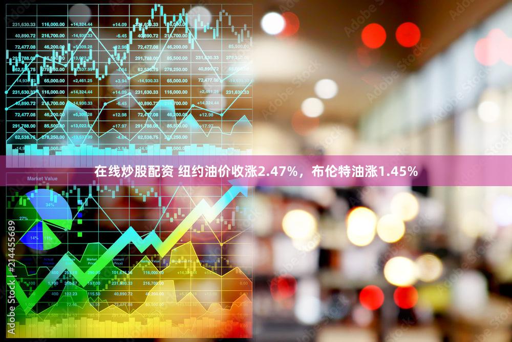 在线炒股配资 纽约油价收涨2.47%，布伦特油涨1.45%