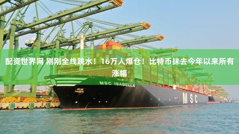 配资世界网 刚刚全线跳水！16万人爆仓！比特币抹去今年以来所有涨幅