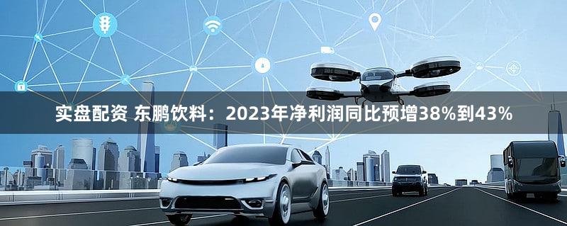 实盘配资 东鹏饮料：2023年净利润同比预增38%到43%