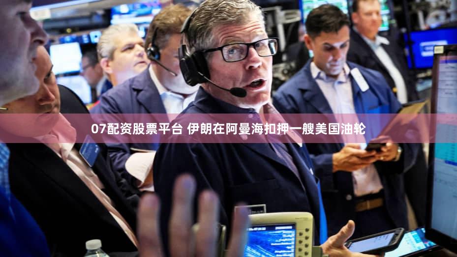 07配资股票平台 伊朗在阿曼海扣押一艘美国油轮