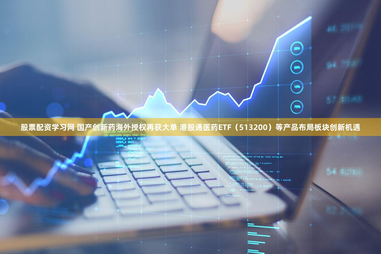 股票配资学习网 国产创新药海外授权再获大单 港股通医药ETF（513200）等产品布局板块创新机遇