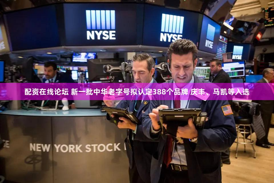 配资在线论坛 新一批中华老字号拟认定388个品牌 庆丰、马凯等入选