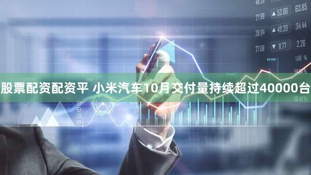 股票配资配资平 小米汽车10月交付量持续超过40000台