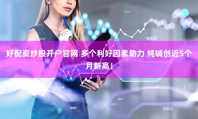 好配资炒股开户官网 多个利好因素助力 纯碱创近5个月新高!