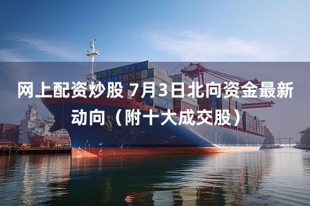 网上配资炒股 7月3日北向资金最新动向(附十大成交股)