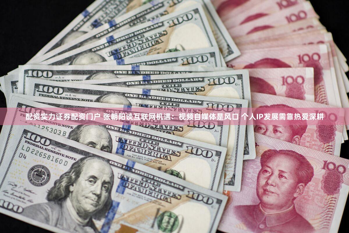 配资实力证券配资门户 张朝阳谈互联网机遇:视频自媒体是风口 个人IP发展需靠热爱深耕