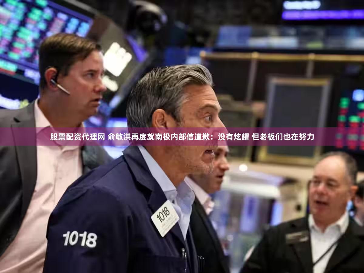 股票配资代理网 俞敏洪再度就南极内部信道歉：没有炫耀 但老板们也在努力