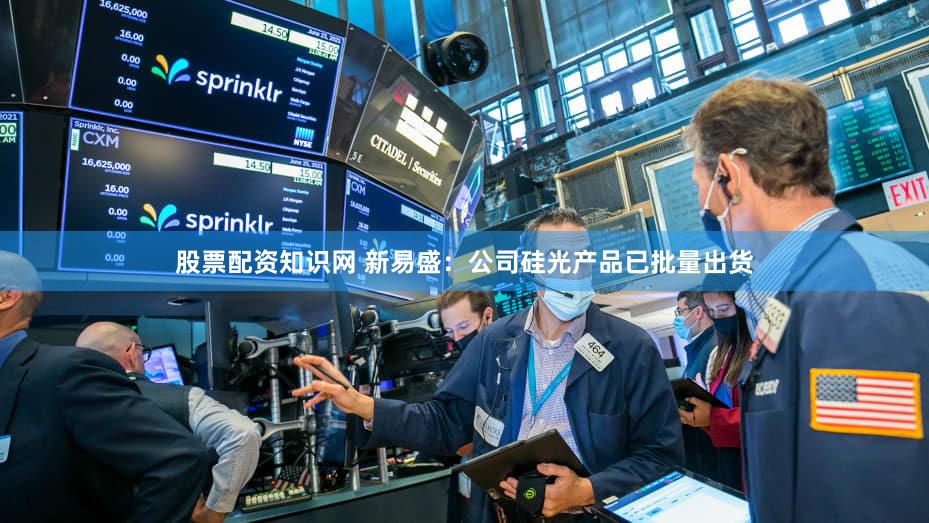 股票配资知识网 新易盛：公司硅光产品已批量出货