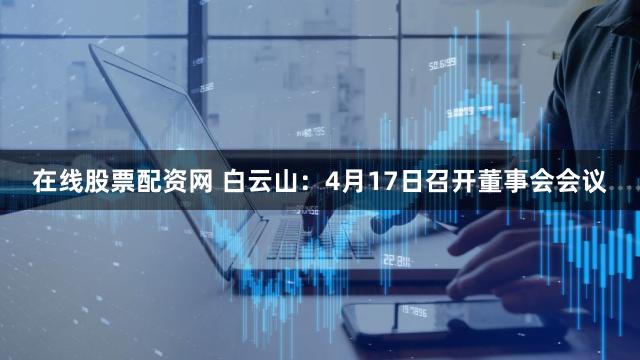 在线股票配资网 白云山：4月17日召开董事会会议