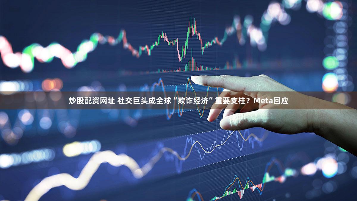 炒股配资网址 社交巨头成全球“欺诈经济”重要支柱?Meta回应