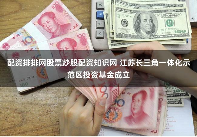 配资排排网股票炒股配资知识网 江苏长三角一体化示范区投资基金成立