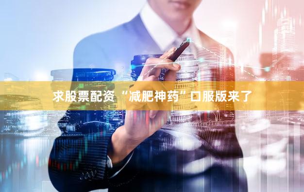 求股票配资 “减肥神药”口服版来了