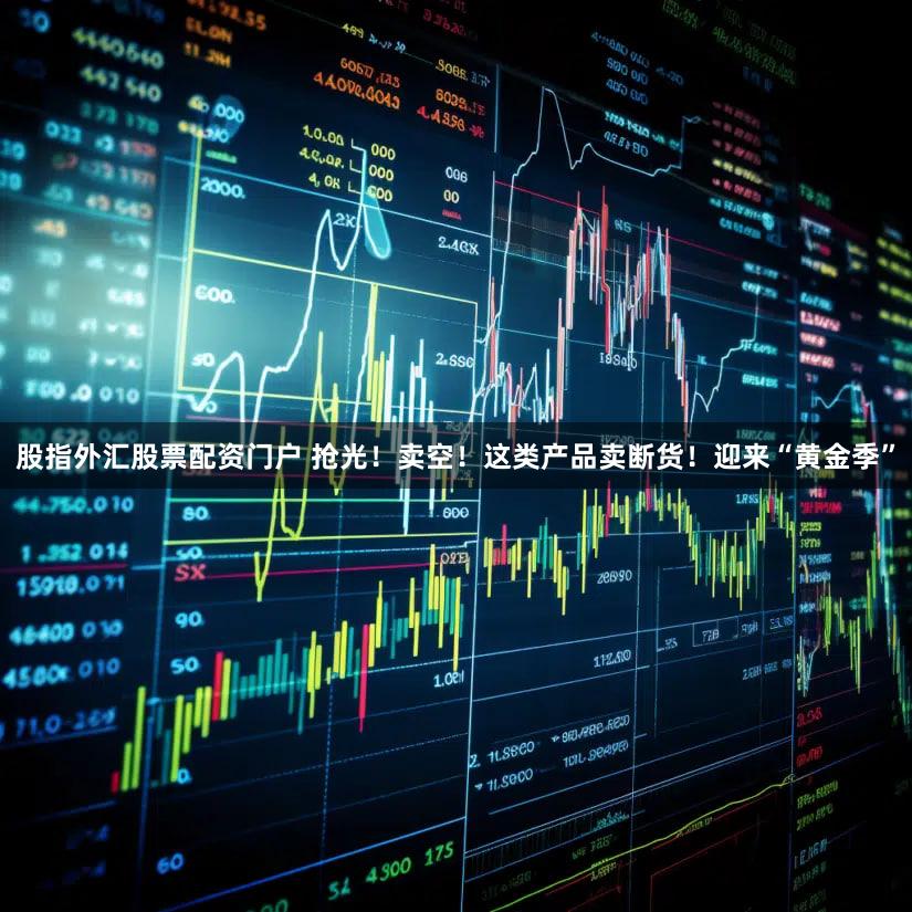 股指外汇股票配资门户 抢光!卖空!这类产品卖断货!迎来“黄金季”
