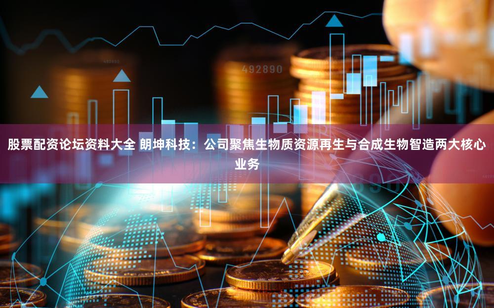 股票配资论坛资料大全 朗坤科技：公司聚焦生物质资源再生与合成生物智造两大核心业务