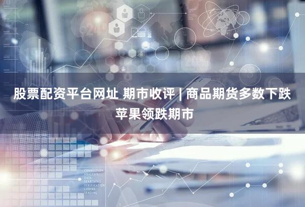 股票配资平台网址 期市收评 | 商品期货多数下跌 苹果领跌期市