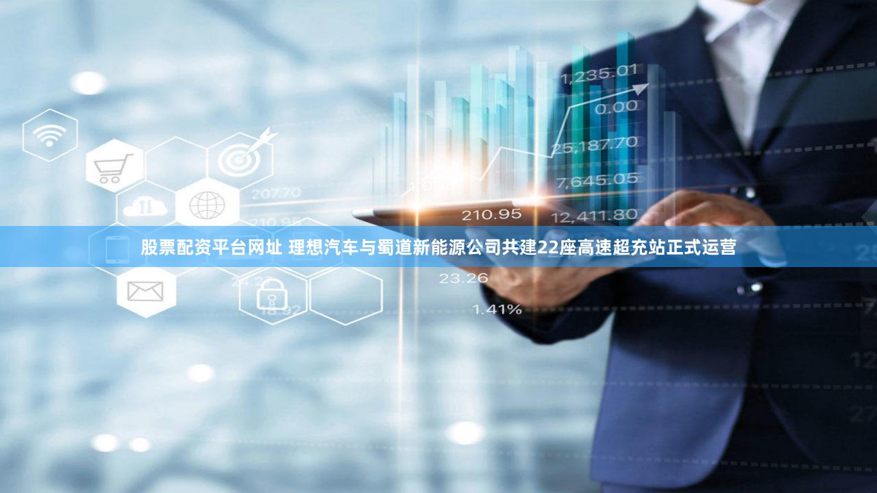 股票配资平台网址 理想汽车与蜀道新能源公司共建22座高速超充站正式运营