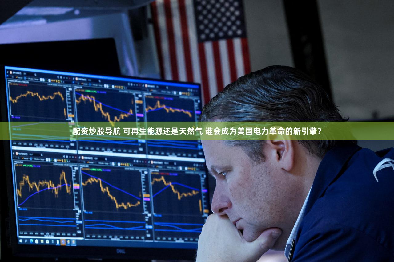 配资炒股导航 可再生能源还是天然气 谁会成为美国电力革命的新引擎?